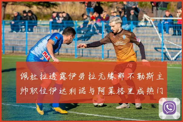 佩杜拉透露伊劳拉无缘那不勒斯主帅职位伊达利诺与阿莱格里成热门候选人