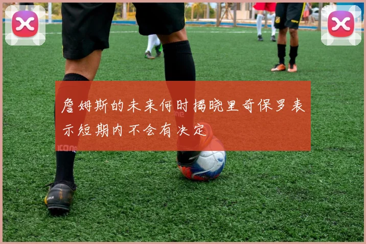 詹姆斯的未来何时揭晓里奇保罗表示短期内不会有决定