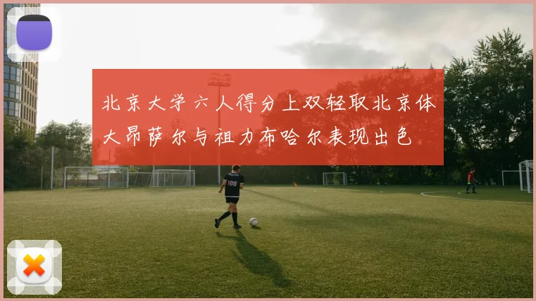 北京大学六人得分上双轻取北京体大昂萨尔与祖力布哈尔表现出色