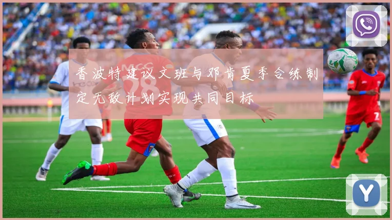 香波特建议文班与邓肯夏季合练制定无敌计划实现共同目标