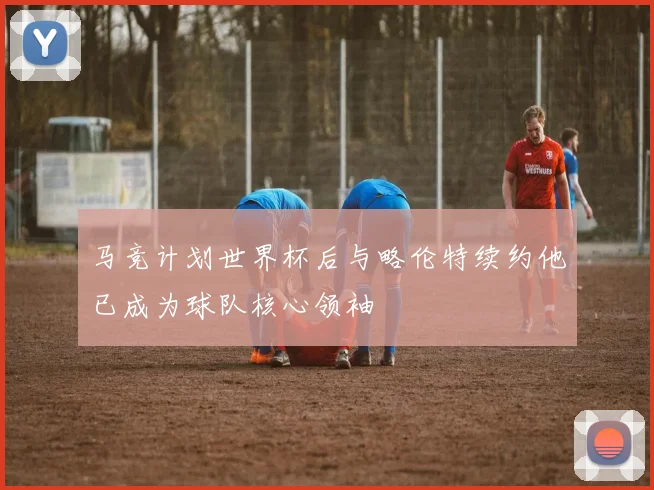 马竞计划世界杯后与略伦特续约他已成为球队核心领袖