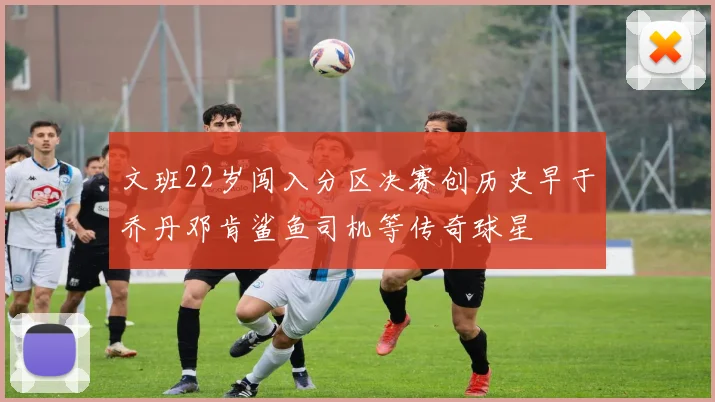文班22岁闯入分区决赛创历史早于乔丹邓肯鲨鱼司机等传奇球星