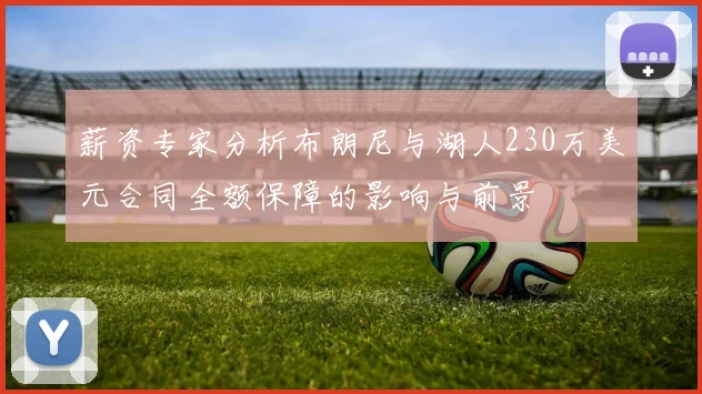 薪资专家分析布朗尼与湖人230万美元合同全额保障的影响与前景