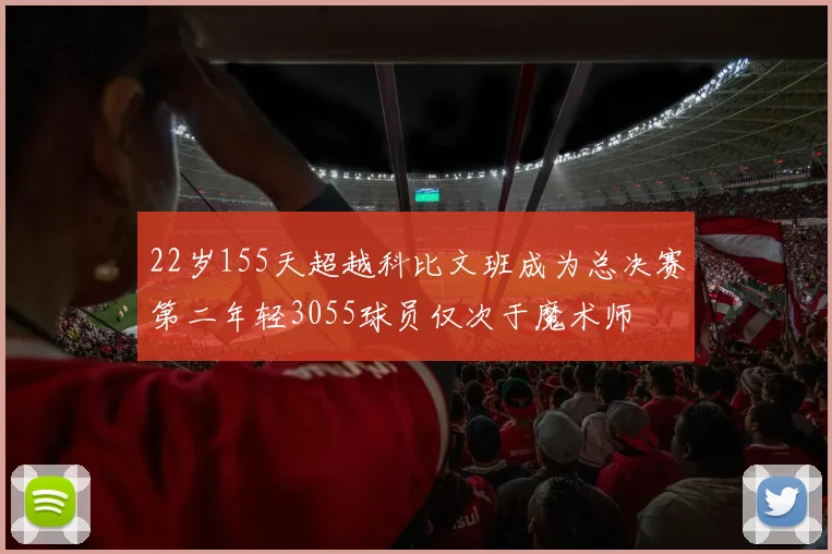 22岁155天超越科比文班成为总决赛第二年轻3055球员仅次于魔术师