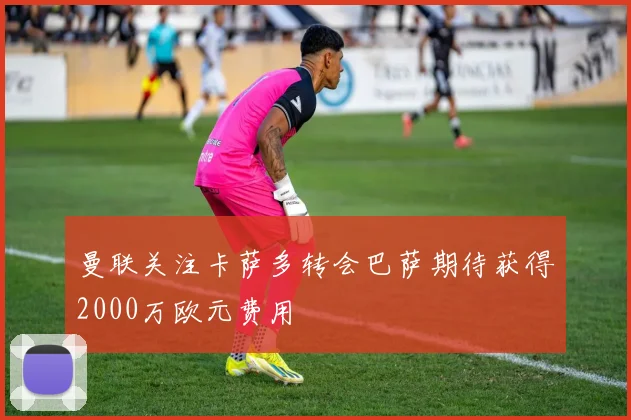 曼联关注卡萨多转会巴萨期待获得2000万欧元费用