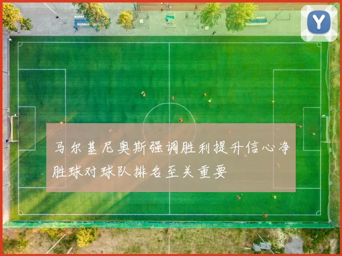 马尔基尼奥斯强调胜利提升信心净胜球对球队排名至关重要