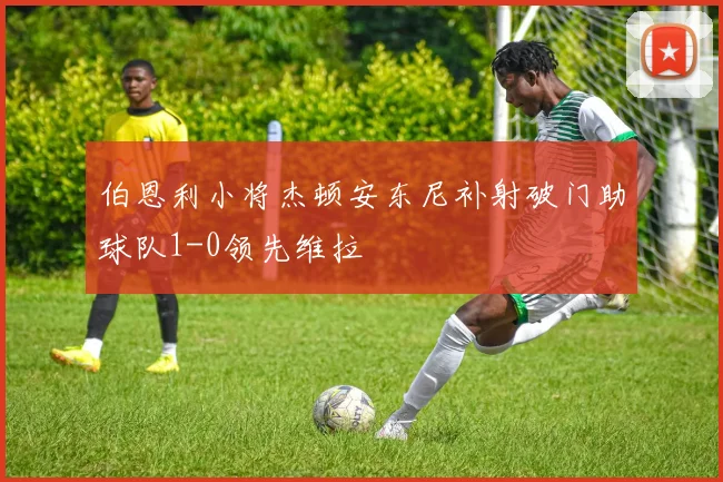 伯恩利小将杰顿安东尼补射破门助球队1-0领先维拉