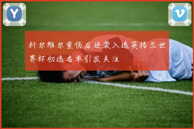 科尔维尔重伤后逆袭入选英格兰世界杯初选名单引发关注