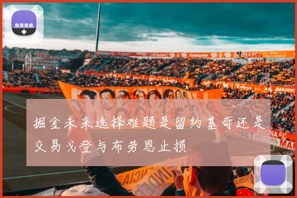 掘金未来选择难题是留约基奇还是交易戈登与布劳恩止损